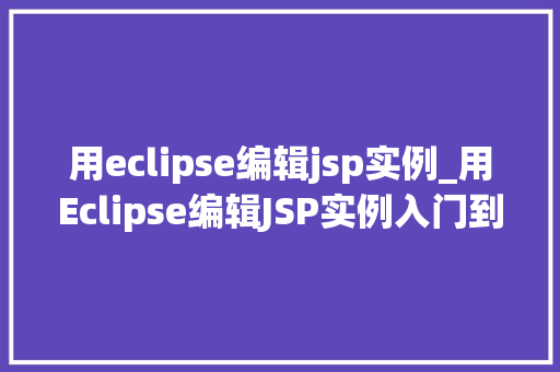 用eclipse编辑jsp实例_用Eclipse编辑JSP实例入门到精通的实战指南