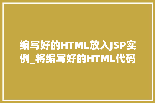 编写好的HTML放入JSP实例_将编写好的HTML代码巧妙融入JSP实例实战方法全