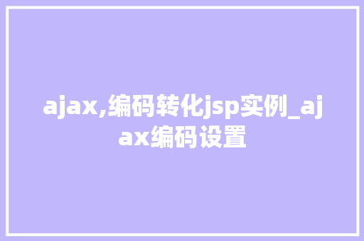 ajax,编码转化jsp实例_ajax编码设置