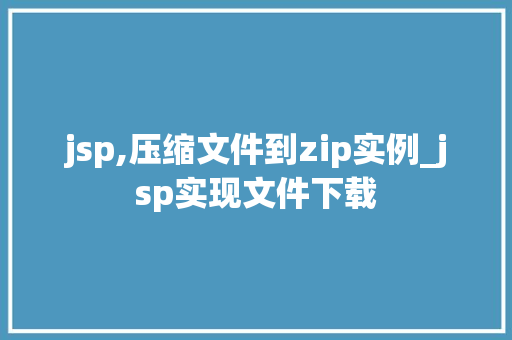 jsp,压缩文件到zip实例_jsp实现文件下载  第1张