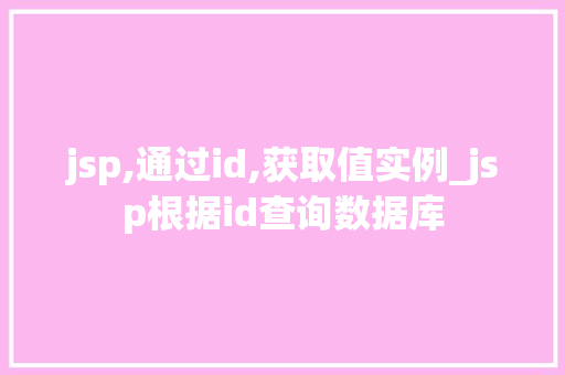 jsp,通过id,获取值实例_jsp根据id查询数据库