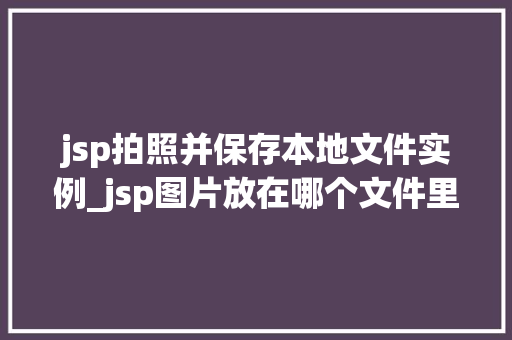 jsp拍照并保存本地文件实例_jsp图片放在哪个文件里