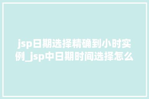jsp日期选择精确到小时实例_jsp中日期时间选择怎么实现的  第1张