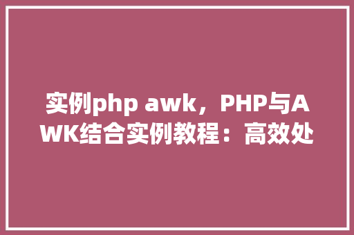 实例php awk，PHP与AWK结合实例教程：高效处理文本文件