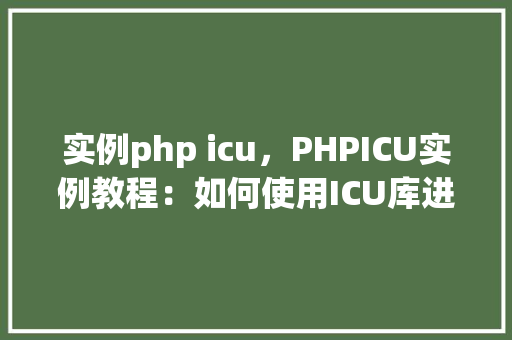 实例php icu，PHPICU实例教程：如何使用ICU库进行国际化字符处理
