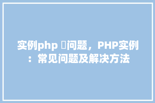 实例php 问题，PHP实例：常见问题及解决方法