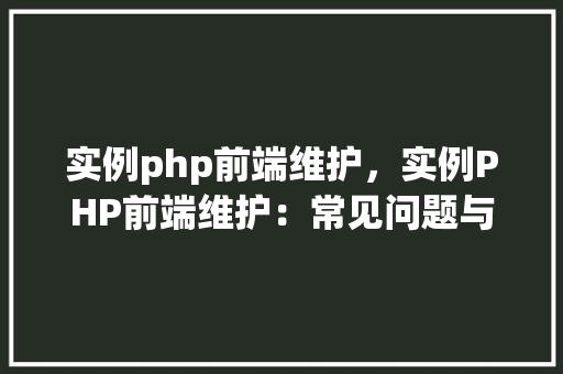 实例php前端维护，实例PHP前端维护：常见问题与解决方法表