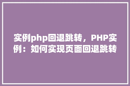 实例php回退跳转，PHP实例：如何实现页面回退跳转