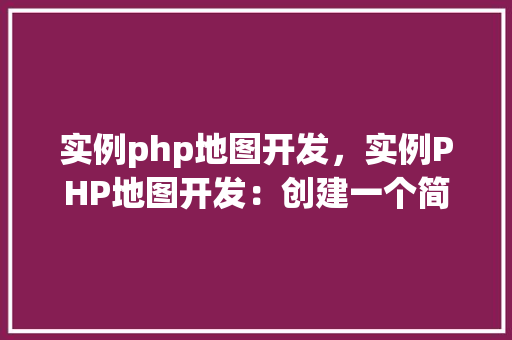 实例php地图开发，实例PHP地图开发：创建一个简单的GoogleMaps集成应用
