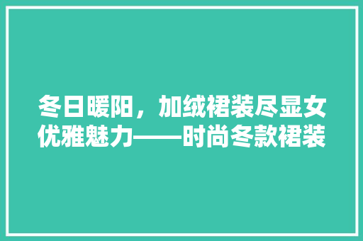 冬日暖阳，加绒裙装尽显女优雅魅力——时尚冬款裙装修图赏