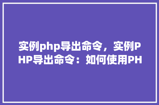 实例php导出命令，实例PHP导出命令：如何使用PHP生成可执行的命令行脚本
