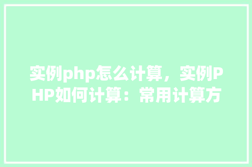 实例php怎么计算，实例PHP如何计算：常用计算方法及代码示例