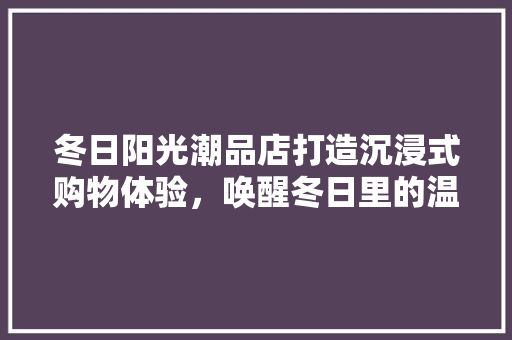 冬日阳光潮品店打造沉浸式购物体验，唤醒冬日里的温暖时光