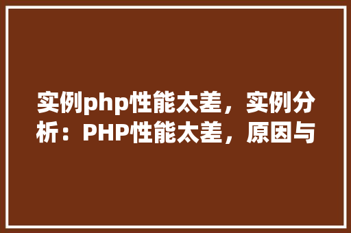 实例php性能太差，实例分析：PHP性能太差，原因与优化方法详解