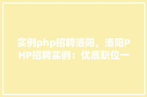 实例php招聘洛阳，洛阳PHP招聘实例：优质职位一览表
