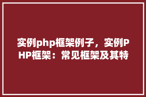 实例php框架例子，实例PHP框架：常见框架及其特点对比