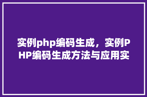 实例php编码生成，实例PHP编码生成方法与应用实例