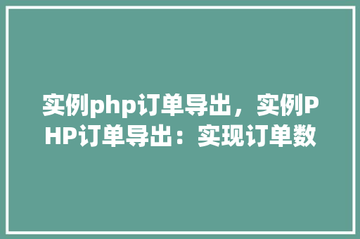 实例php订单导出，实例PHP订单导出：实现订单数据的CSV文件导出
