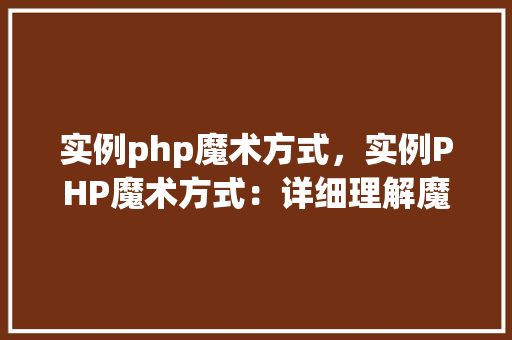 实例php魔术方式，实例PHP魔术方式：详细理解魔术方法应用  第1张