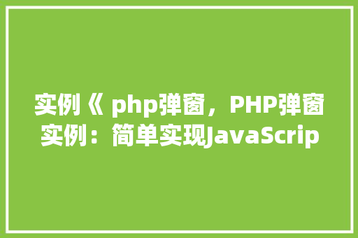 实例《 php弹窗，PHP弹窗实例：简单实现JavaScript弹出窗口
