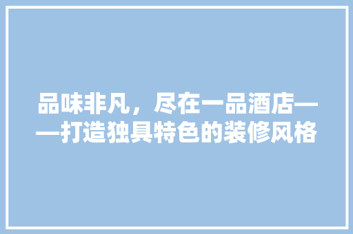 品味非凡，尽在一品酒店——打造独具特色的装修风格
