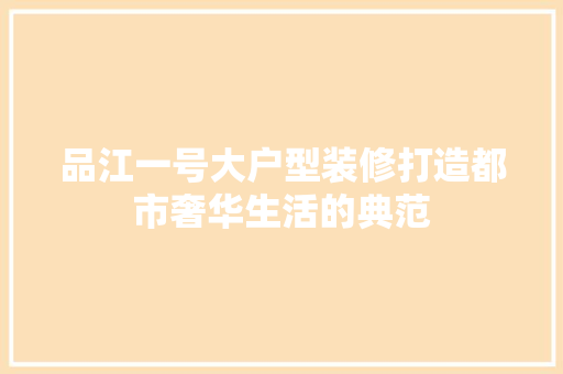 品江一号大户型装修打造都市奢华生活的典范