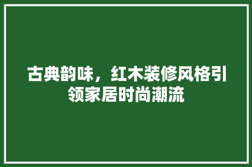古典韵味，红木装修风格引领家居时尚潮流  第1张