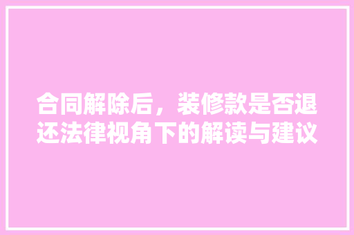合同解除后，装修款是否退还法律视角下的解读与建议