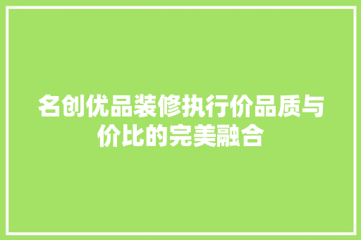 名创优品装修执行价品质与价比的完美融合