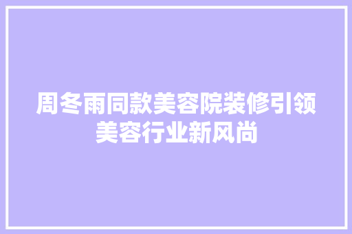 周冬雨同款美容院装修引领美容行业新风尚  第1张