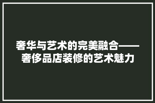 奢华与艺术的完美融合——奢侈品店装修的艺术魅力