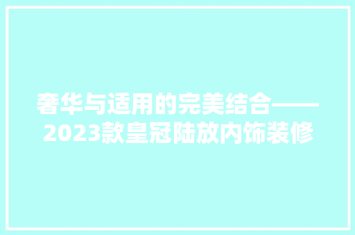 奢华与适用的完美结合——2023款皇冠陆放内饰装修  第1张