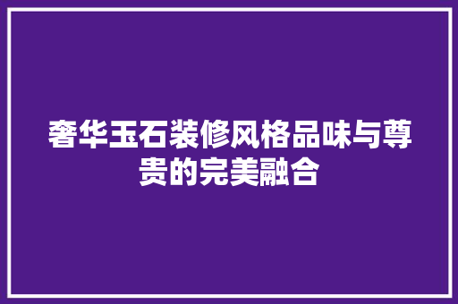 奢华玉石装修风格品味与尊贵的完美融合