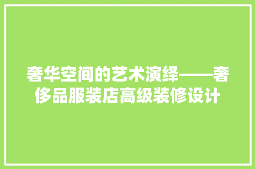 奢华空间的艺术演绎——奢侈品服装店高级装修设计