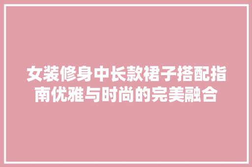 女装修身中长款裙子搭配指南优雅与时尚的完美融合