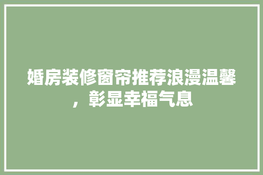 婚房装修窗帘推荐浪漫温馨，彰显幸福气息