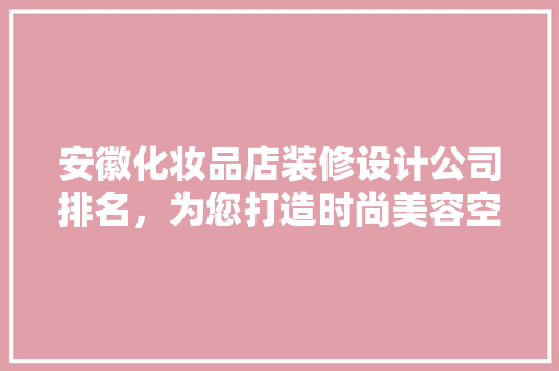 安徽化妆品店装修设计公司排名，为您打造时尚美容空间
