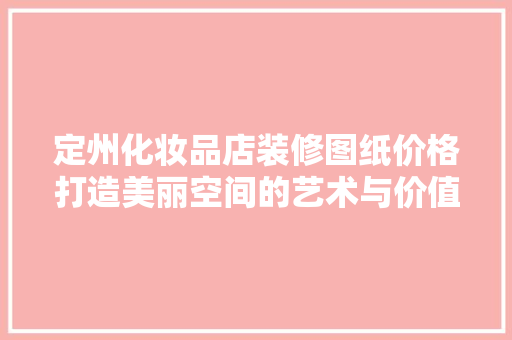 定州化妆品店装修图纸价格打造美丽空间的艺术与价值