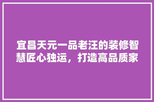 宜昌天元一品老汪的装修智慧匠心独运，打造高品质家居生活