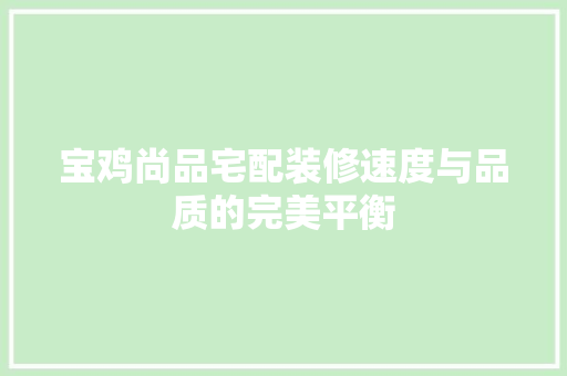 宝鸡尚品宅配装修速度与品质的完美平衡