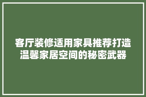 客厅装修适用家具推荐打造温馨家居空间的秘密武器