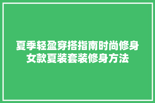 夏季轻盈穿搭指南时尚修身女款夏装套装修身方法