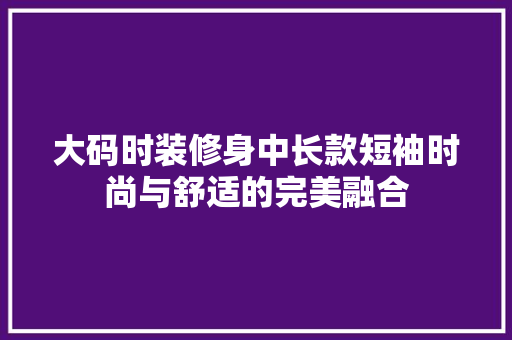 大码时装修身中长款短袖时尚与舒适的完美融合