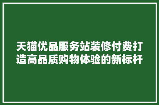 天猫优品服务站装修付费打造高品质购物体验的新标杆