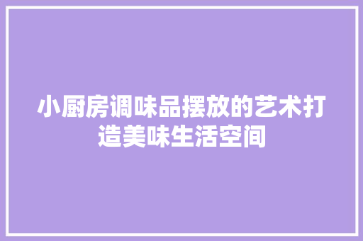 小厨房调味品摆放的艺术打造美味生活空间