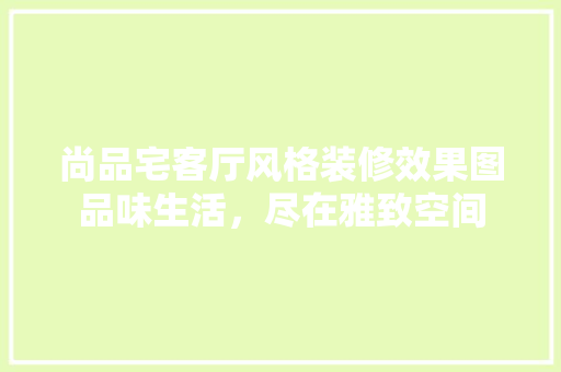 尚品宅客厅风格装修效果图品味生活，尽在雅致空间