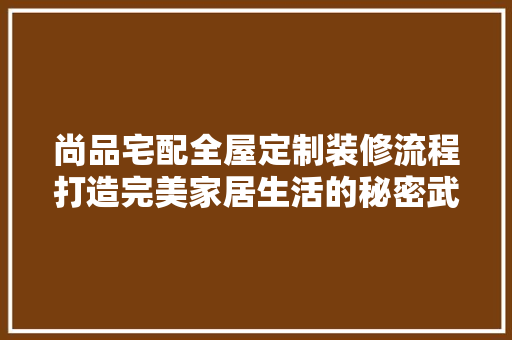 尚品宅配全屋定制装修流程打造完美家居生活的秘密武器