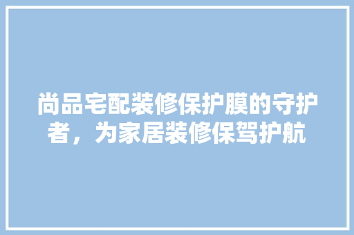 尚品宅配装修保护膜的守护者，为家居装修保驾护航