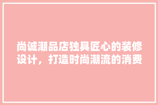 尚诚潮品店独具匠心的装修设计，打造时尚潮流的消费空间