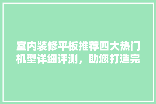 室内装修平板推荐四大热门机型详细评测，助您打造完美家居！